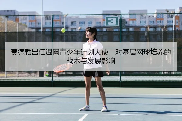 费德勒出任温网青少年计划大使，对基层网球培养的战术与发展影响