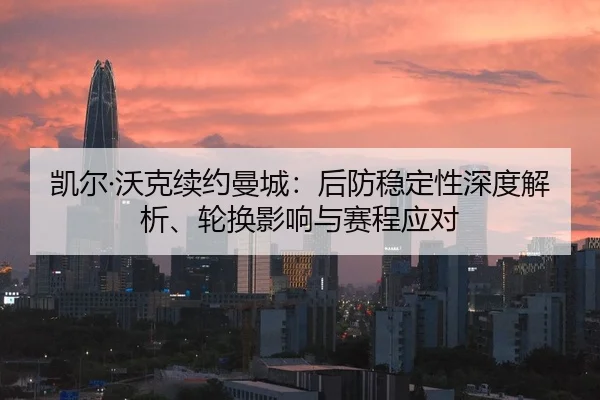 凯尔·沃克续约曼城：后防稳定性深度解析、轮换影响与赛程应对