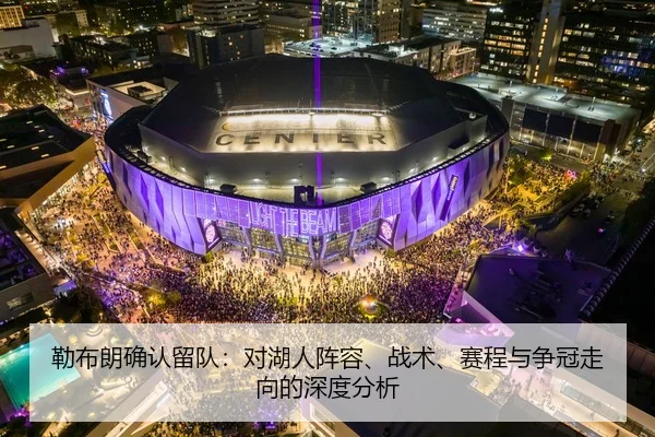 勒布朗确认留队：对湖人阵容、战术、赛程与争冠走向的深度分析