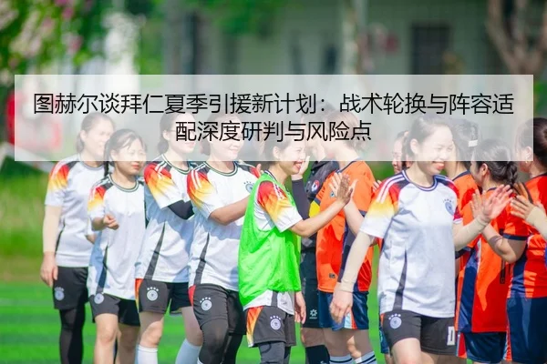 图赫尔谈拜仁夏季引援新计划：战术轮换与阵容适配深度研判与风险点