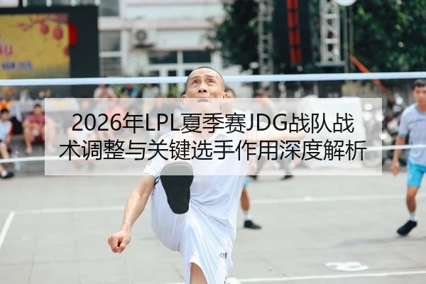 2026年LPL夏季赛JDG战队战术调整与关键选手作用深度解析