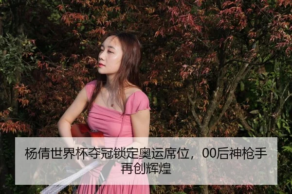杨倩世界杯夺冠锁定奥运席位，00后神枪手再创辉煌